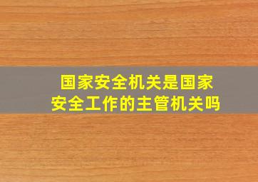 国家安全机关是国家安全工作的主管机关吗