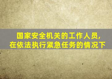 国家安全机关的工作人员,在依法执行紧急任务的情况下