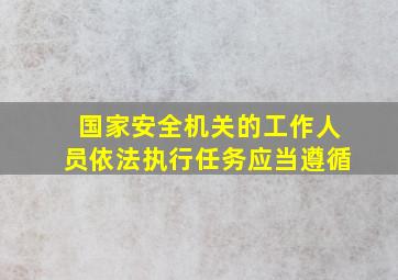 国家安全机关的工作人员依法执行任务应当遵循