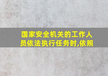 国家安全机关的工作人员依法执行任务时,依照