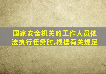 国家安全机关的工作人员依法执行任务时,根据有关规定