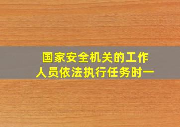 国家安全机关的工作人员依法执行任务时一