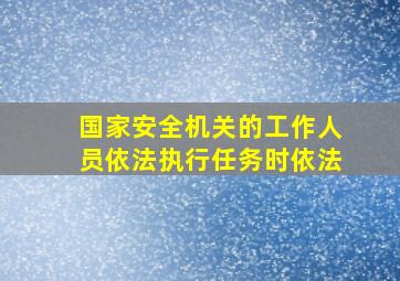 国家安全机关的工作人员依法执行任务时依法