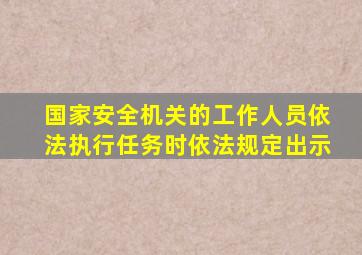 国家安全机关的工作人员依法执行任务时依法规定出示