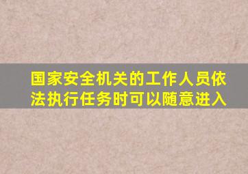 国家安全机关的工作人员依法执行任务时可以随意进入