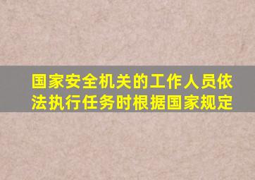 国家安全机关的工作人员依法执行任务时根据国家规定