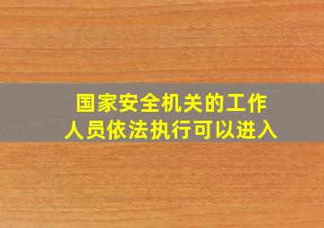 国家安全机关的工作人员依法执行可以进入