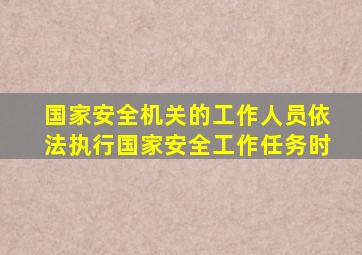 国家安全机关的工作人员依法执行国家安全工作任务时