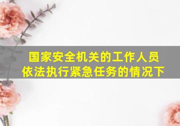 国家安全机关的工作人员依法执行紧急任务的情况下