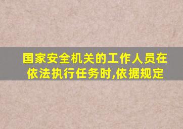 国家安全机关的工作人员在依法执行任务时,依据规定