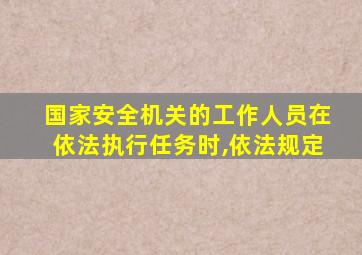 国家安全机关的工作人员在依法执行任务时,依法规定