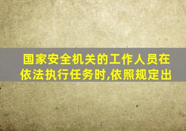 国家安全机关的工作人员在依法执行任务时,依照规定出