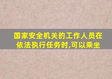 国家安全机关的工作人员在依法执行任务时,可以乘坐