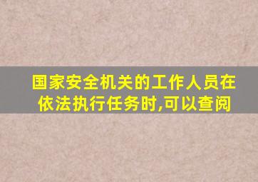 国家安全机关的工作人员在依法执行任务时,可以查阅