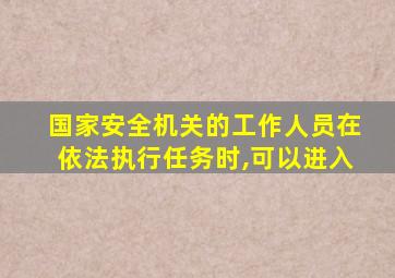 国家安全机关的工作人员在依法执行任务时,可以进入