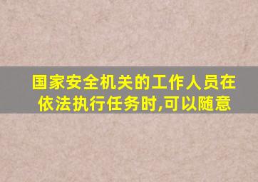 国家安全机关的工作人员在依法执行任务时,可以随意