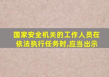 国家安全机关的工作人员在依法执行任务时,应当出示