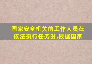 国家安全机关的工作人员在依法执行任务时,根据国家