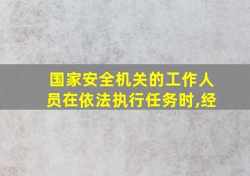 国家安全机关的工作人员在依法执行任务时,经