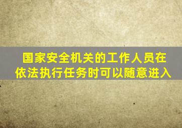 国家安全机关的工作人员在依法执行任务时可以随意进入