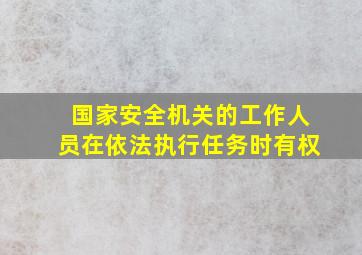 国家安全机关的工作人员在依法执行任务时有权