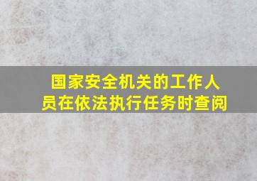 国家安全机关的工作人员在依法执行任务时查阅