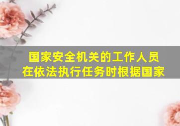 国家安全机关的工作人员在依法执行任务时根据国家