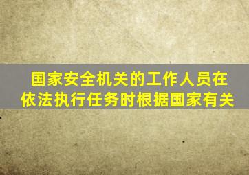 国家安全机关的工作人员在依法执行任务时根据国家有关