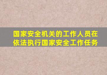 国家安全机关的工作人员在依法执行国家安全工作任务