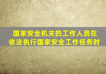 国家安全机关的工作人员在依法执行国家安全工作任务时