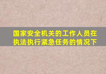 国家安全机关的工作人员在执法执行紧急任务的情况下