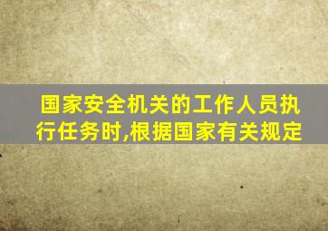 国家安全机关的工作人员执行任务时,根据国家有关规定