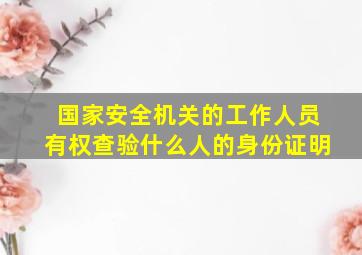 国家安全机关的工作人员有权查验什么人的身份证明