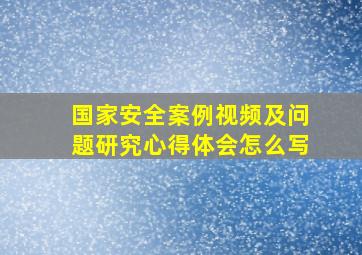 国家安全案例视频及问题研究心得体会怎么写