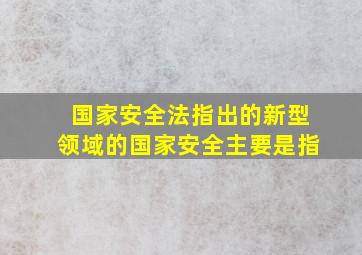 国家安全法指出的新型领域的国家安全主要是指