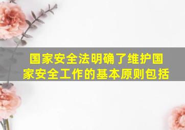 国家安全法明确了维护国家安全工作的基本原则包括