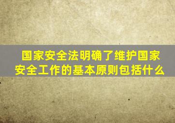 国家安全法明确了维护国家安全工作的基本原则包括什么