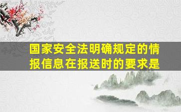 国家安全法明确规定的情报信息在报送时的要求是