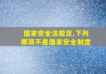 国家安全法规定,下列哪项不是国家安全制度