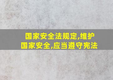 国家安全法规定,维护国家安全,应当遵守宪法