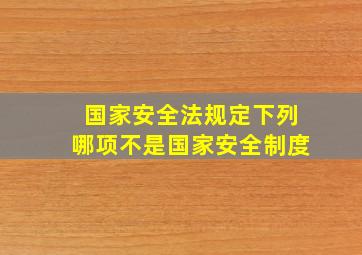 国家安全法规定下列哪项不是国家安全制度