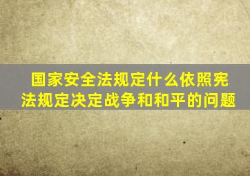 国家安全法规定什么依照宪法规定决定战争和和平的问题