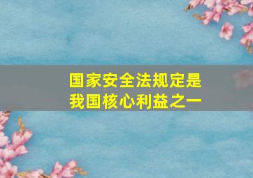 国家安全法规定是我国核心利益之一