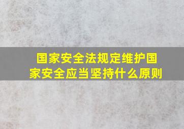 国家安全法规定维护国家安全应当坚持什么原则