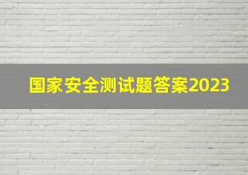 国家安全测试题答案2023