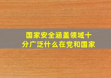 国家安全涵盖领域十分广泛什么在党和国家