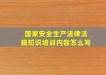 国家安全生产法律法规知识培训内容怎么写