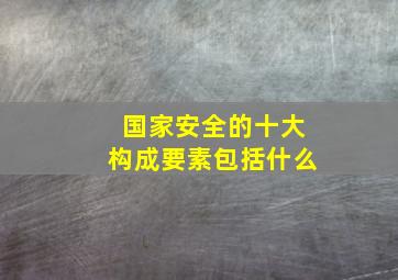 国家安全的十大构成要素包括什么