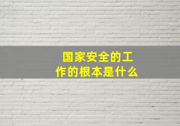 国家安全的工作的根本是什么