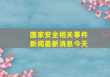 国家安全相关事件新闻最新消息今天